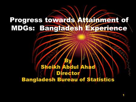 1 Progress towards Attainment of MDGs: Bangladesh Experience By Sheikh Abdul Ahad Director Bangladesh Bureau of Statistics.