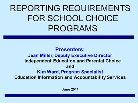REPORTING REQUIREMENTS FOR SCHOOL CHOICE PROGRAMS Presenters: Jean Miller, Deputy Executive Director Independent Education and Parental Choice and Kim.