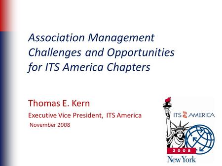 Association Management Challenges and Opportunities for ITS America Chapters Thomas E. Kern Executive Vice President, ITS America November 2008.