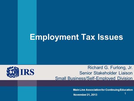 1 Employment Tax Issues Main Line Association for Continuing Education November 21, 2013 Richard G. Furlong, Jr. Senior Stakeholder Liaison Small Business/Self-Employed.