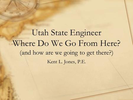 Utah State Engineer Where Do We Go From Here? (and how are we going to get there?) Kent L. Jones, P.E.