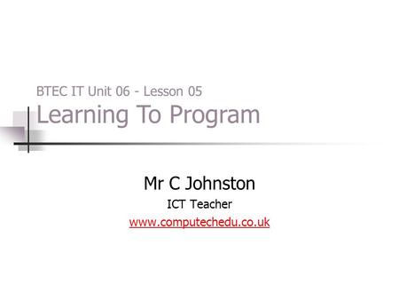 Mr C Johnston ICT Teacher www.computechedu.co.uk BTEC IT Unit 06 - Lesson 05 Learning To Program.