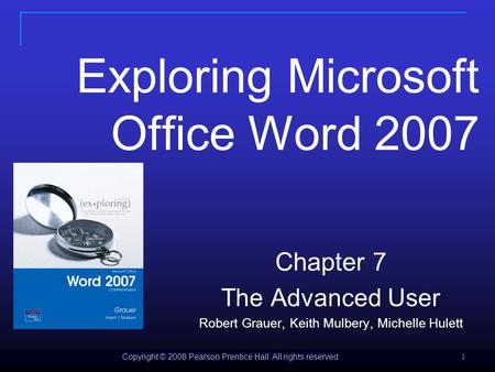 Copyright © 2008 Pearson Prentice Hall. All rights reserved. 1 Exploring Microsoft Office Word 2007 Chapter 7 The Advanced User Robert Grauer, Keith Mulbery,
