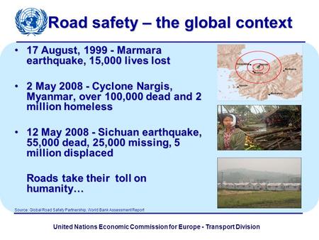 United Nations Economic Commission for Europe - Transport Division Road safety – the global context 17 August, 1999 - Marmara earthquake, 15,000 lives.