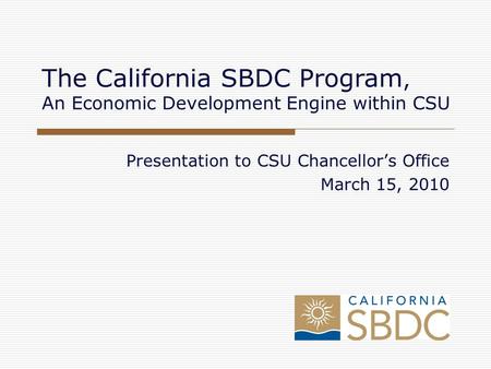 Presentation to CSU Chancellor’s Office March 15, 2010 The California SBDC Program, An Economic Development Engine within CSU.