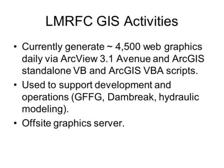 LMRFC GIS Activities Currently generate ~ 4,500 web graphics daily via ArcView 3.1 Avenue and ArcGIS standalone VB and ArcGIS VBA scripts. Used to support.