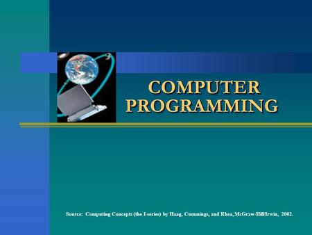 COMPUTER PROGRAMMING Source: Computing Concepts (the I-series) by Haag, Cummings, and Rhea, McGraw-Hill/Irwin, 2002.