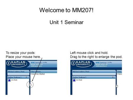 Welcome to MM207! Unit 1 Seminar To resize your pods: Place your mouse here. Left mouse click and hold. Drag to the right to enlarge the pod.