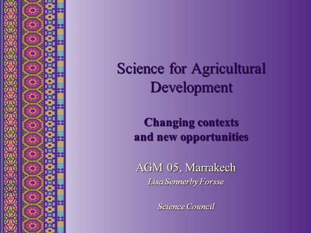 Science for Agricultural Development Changing contexts and new opportunities AGM 05, Marrakech Lisa Sennerby Forsse Science Council.