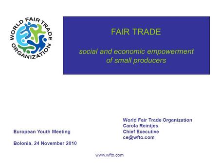 FAIR TRADE social and economic empowerment of small producers www.wfto.com World Fair Trade Organization Carola Reintjes European Youth MeetingChief Executive.