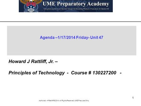 1 Authored - H Rattliiff © 2014. All Rights Reserved. UME Prep Use Only. Agenda –1/17/2014 Friday- Unit 47 Howard J Rattliff, Jr. – Principles of Technology.