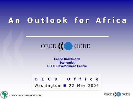 1 AFRICAN DEVELOPMENT BANK An Outlook for Africa OECD Office Washington 22 May 2006 Celine Kauffmann Economist OECD Development Centre.