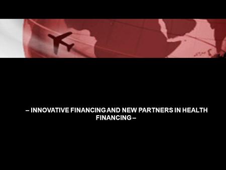 – INNOVATIVE FINANCING AND NEW PARTNERS IN HEALTH FINANCING –