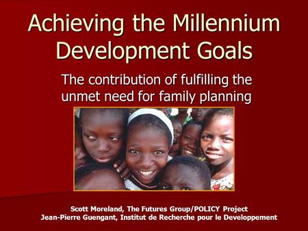 Achieving the Millennium Development Goals The contribution of fulfilling the unmet need for family planning Scott Moreland, The Futures Group/POLICY Project.