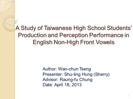 A Study of Taiwanese High School Students’ Production and Perception Performance in English Non-High Front Vowels Author: Wan-chun Tseng Presenter: Shu-ling.
