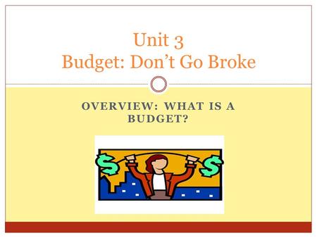 OVERVIEW: WHAT IS A BUDGET? Unit 3 Budget: Don’t Go Broke.