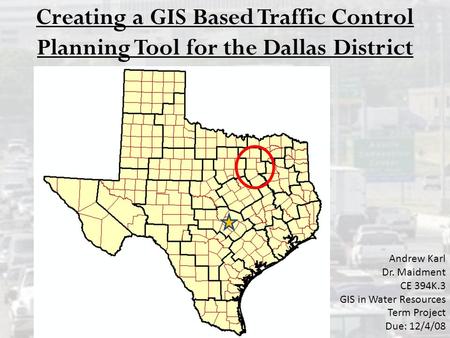 Creating a GIS Based Traffic Control Planning Tool for the Dallas District Andrew Karl Dr. Maidment CE 394K.3 GIS in Water Resources Term Project Due: