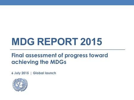 MDG REPORT 2015 Final assessment of progress toward achieving the MDGs 6 July 2015 | Global launch.