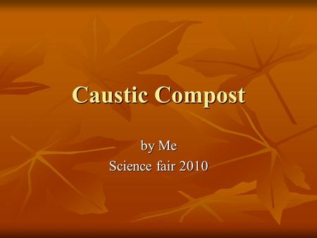 Caustic Compost by Me Science fair 2010. Introduction My family just moved into a new house, and the soil around the house is very bad. It has lots of.