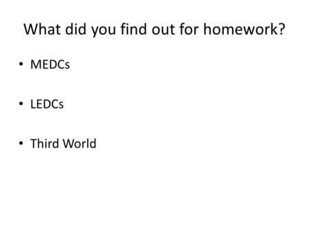 What did you find out for homework? MEDCs LEDCs Third World.