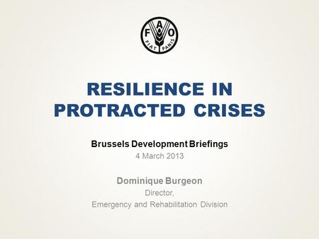 RESILIENCE IN PROTRACTED CRISES Brussels Development Briefings 4 March 2013 Dominique Burgeon Director, Emergency and Rehabilitation Division.