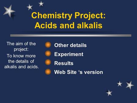 Chemistry Project: Acids and alkalis Other details Experiment Results Web Site ‘s version The aim of the project: To know more the details of alkalis and.