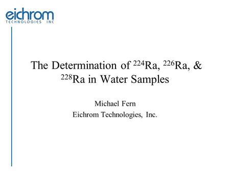 The Determination of 224 Ra, 226 Ra, & 228 Ra in Water Samples Michael Fern Eichrom Technologies, Inc.
