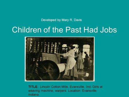 Children of the Past Had Jobs Developed by Mary R. Davis TITLE: Lincoln Cotton Mills, Evansville, Ind. Girls at weaving machine; warpers. Location: Evansville,