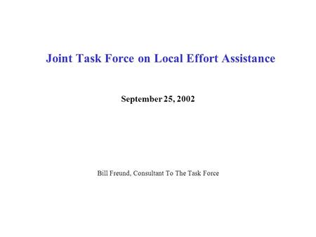 Joint Task Force on Local Effort Assistance September 25, 2002 Bill Freund, Consultant To The Task Force.