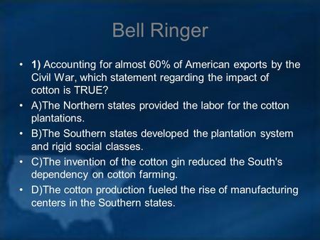 Bell Ringer 1) Accounting for almost 60% of American exports by the Civil War, which statement regarding the impact of cotton is TRUE? A)The Northern states.