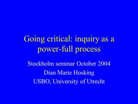Going critical: inquiry as a power-full process Stockholm seminar October 2004 Dian Marie Hosking USBO, University of Utrecht.