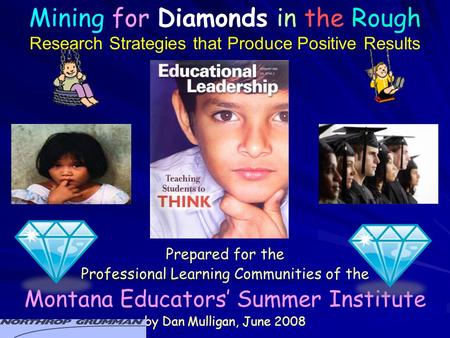 Prepared for the Professional Learning Communities of the Montana Educators’ Summer Institute by Dan Mulligan, June 2008 Mining for Diamonds in the Rough.