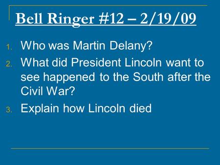 Bell Ringer #12 – 2/19/09 1. Who was Martin Delany? 2. What did President Lincoln want to see happened to the South after the Civil War? 3. Explain how.