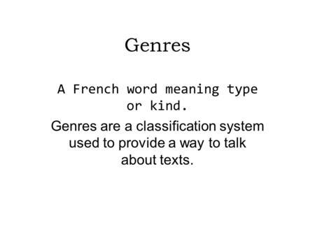 Genres A French word meaning type or kind. Genres are a classification system used to provide a way to talk about texts.