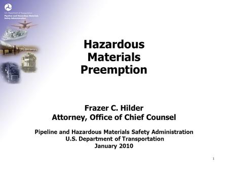 1 Frazer C. Hilder Attorney, Office of Chief Counsel Hazardous Materials Preemption Pipeline and Hazardous Materials Safety Administration U.S. Department.