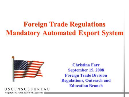 1 Foreign Trade Regulations Mandatory Automated Export System Christina Farr September 15, 2008 Foreign Trade Division Regulations, Outreach and Education.