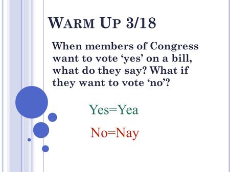 W ARM U P 3/18 When members of Congress want to vote ‘yes’ on a bill, what do they say? What if they want to vote ‘no’? Yes=Yea No=Nay.