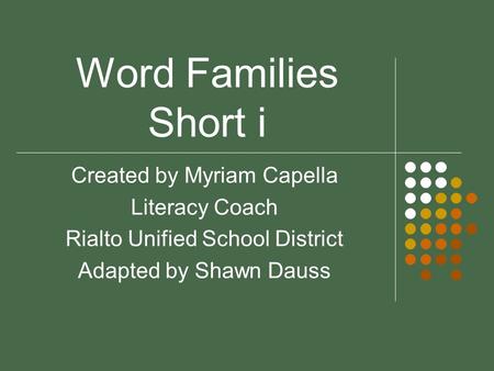 Word Families Short i Created by Myriam Capella Literacy Coach Rialto Unified School District Adapted by Shawn Dauss.