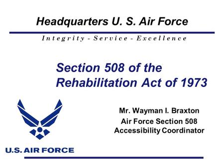 Headquarters U. S. Air Force I n t e g r i t y - S e r v i c e - E x c e l l e n c e Section 508 of the Rehabilitation Act of 1973 Mr. Wayman I. Braxton.