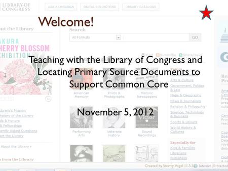 Welcome! Teaching with the Library of Congress and Locating Primary Source Documents to Support Common Core November 5, 2012 Created by Stormy Vogel 11.5.12.