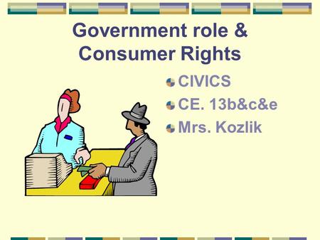 Government role & Consumer Rights CIVICS CE. 13b&c&e Mrs. Kozlik.