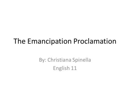 The Emancipation Proclamation By: Christiana Spinella English 11.