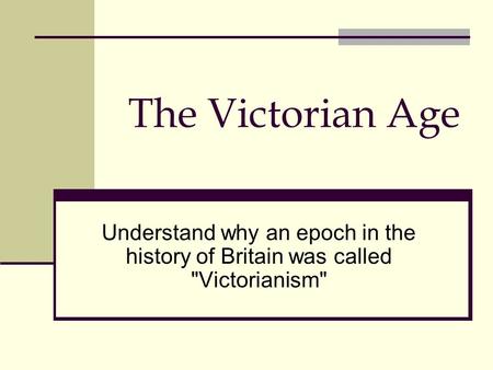 The Victorian Age Understand why an epoch in the history of Britain was called Victorianism