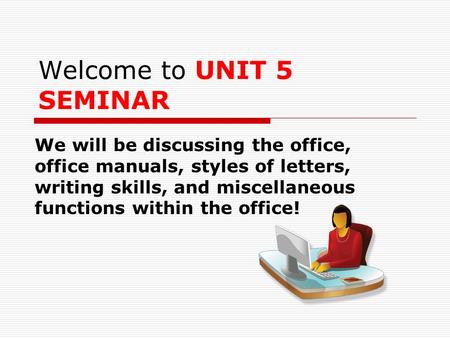 Welcome to UNIT 5 SEMINAR We will be discussing the office, office manuals, styles of letters, writing skills, and miscellaneous functions within the office!