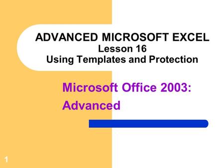 Microsoft Office 2003: Advanced 1 ADVANCED MICROSOFT EXCEL Lesson 16 Using Templates and Protection.