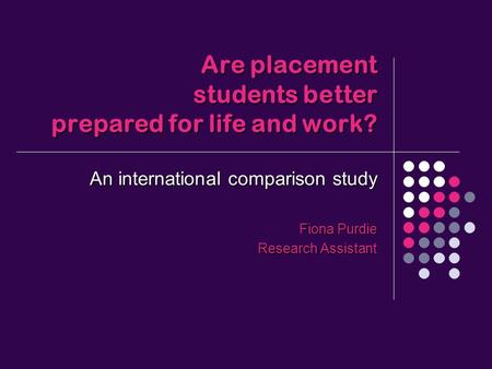 Are placement students better prepared for life and work? An international comparison study Fiona Purdie Research Assistant.