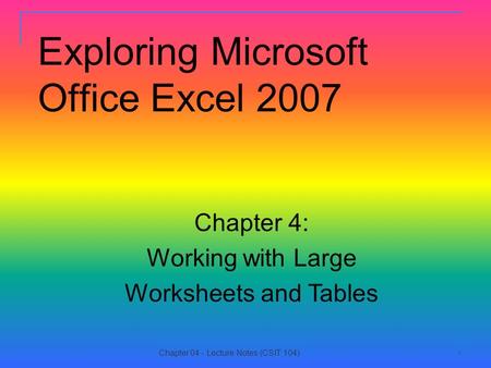 11 Exploring Microsoft Office Excel 2007 Chapter 4: Working with Large Worksheets and Tables Chapter 04 - Lecture Notes (CSIT 104)