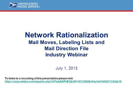 Network Rationalization Mail Moves, Labeling Lists and Mail Direction File Industry Webinar July 1, 2013 To listen to a recording of this presentation.