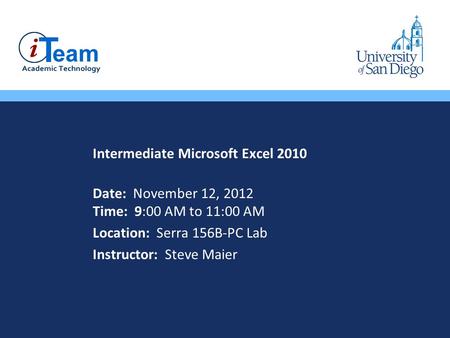 Intermediate Microsoft Excel 2010 Date: November 12, 2012 Time: 9:00 AM to 11:00 AM Location: Serra 156B-PC Lab Instructor: Steve Maier.