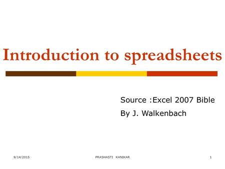 9/14/2015PRASHASTI KANIKAR1 Introduction to spreadsheets Source :Excel 2007 Bible By J. Walkenbach.